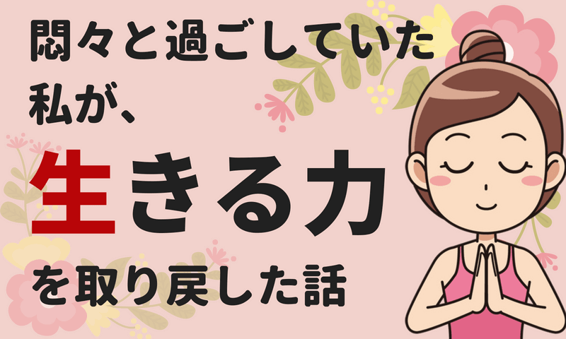 悶々と過ごしていた私が、生きる活力を取り戻した話