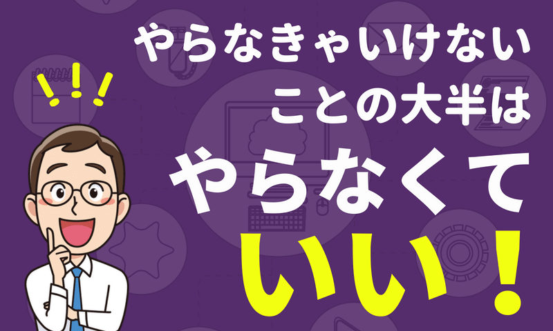 やらなくちゃいけないことの大半は、「やらなくていい」に当てはまる