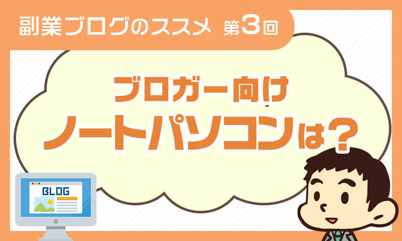 副業ブログのススメ【第3回】~ブロガー向けノートパソコンの選び方~