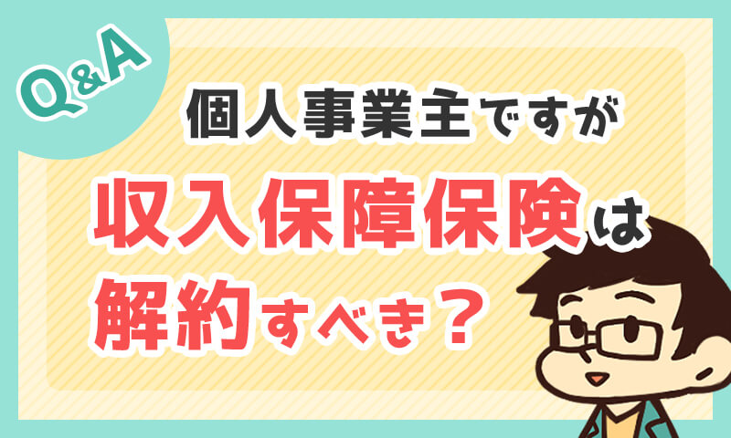 収入保障保険も解約しないとダメですか?(個人事業主・30代男性からの質問)