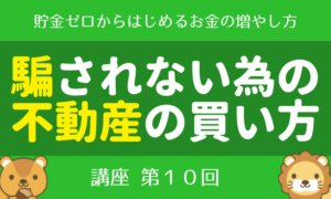 【第10回】貯金ゼロからはじめる「お金の増やし方講座」不動産で騙されたくない編