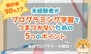 挫折率90%！？未経験者がプログラミング学習でつまづかないための5つのポイントを現役プログラマーが解説！