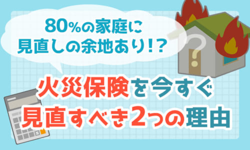 80％の家庭に見直しの余地あり！？今の火災保険をすぐに見直すべき2つの理由と見直す際のポイント3つ