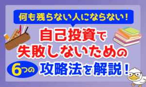 【何も残らない人にならないために】自己投資で失敗しないための6つの攻略法を解説!