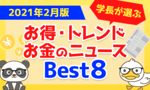 【2021年2月版】学長が選ぶ「お得・トレンド」お金のニュースBest8