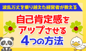 波乱万丈を乗り越えた経営者が教える！自己肯定感をアップさせる4つの方法