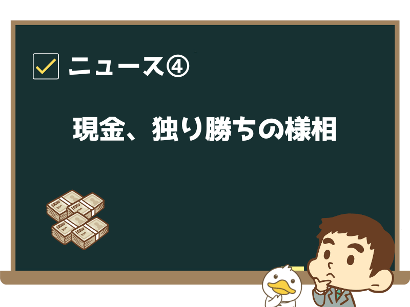ニュース④:「現金、独り勝ちの様相-株も債券も敬遠し『資本の保全』に集中か」