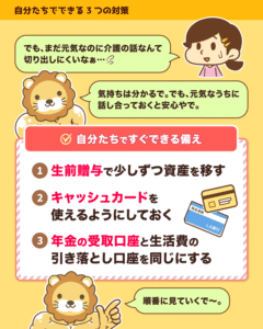 自分たちでできる備えは生前贈与で資産を移す、キャッシュカードを使えるようにする、年金受取と引き落とし口座を同じにするの3