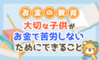 大切な子どもがお金で苦労しないために