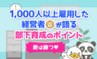 1,000人以上雇用した経営者が語る部下育成のポイント