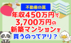 【不動産の罠】年収450万円で3,700万円の新築マンションを買うのってアリ？