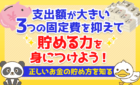 【正しいお金の貯め方を知る】支出額が大きい3つの固定費を抑えて貯める力を身につけよう!