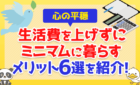 【心の平穏】生活費を上げずにミニマムに暮らすメリット7選